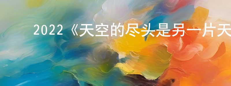 蔡文通发布2022《天空的尽头是另一片天空》完整版电影/在线观看/百度云-美剧天堂
